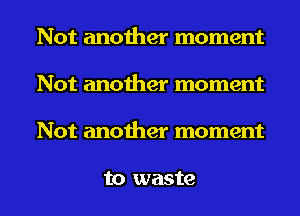 Not another moment
Not another moment
Not another moment

to waste