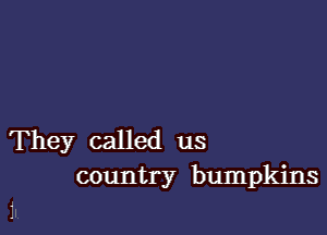 They called us
country bumpkins