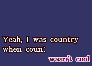 Yeah, I was country
When count

Him