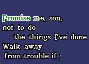 Pnomise 311e, son,

not to do

the things I,Ve done
Walk away
from trouble if j