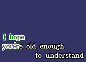 E hope

old enough
to understand