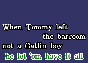 When Tommy left
the barroom
not a Gatlin boy

mmmmmdm