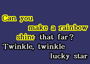 mun
mg

m that far?
Twinkle, twinkle
lucky star