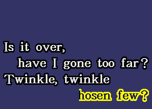 Is it over,

have I gone too far?
Twinkle, twinkle
Eta???