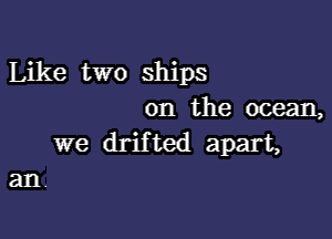 Like two ships
on the ocean,

we drifted apart,

an.