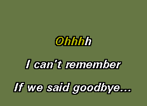 Ohhhh

I can 't remember

If we said goodbye...