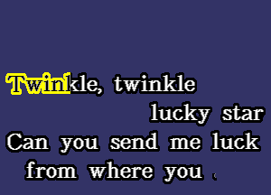 Wile, twinkle
lucky star
Can you send me luck

from Where you (