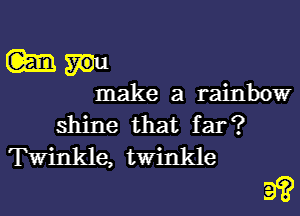 Wm

make a rainbow
shine that far?

Twinkle, twinkle
9?