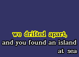 m (imitated
and you found an island
at sea