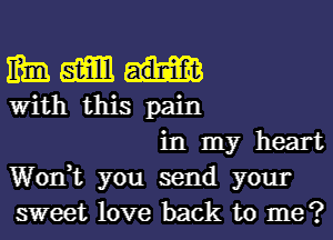 mm am
With this pain

in my heart
Won? you send your
sweet love back to me?