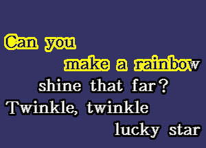 m
m a
Shine that far?

Twinkle, twinkle
luCkY Star