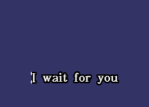 I wait for you