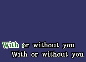 m (or without you
With or Without you