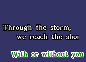 Through the storm,
we reach the sho

mm