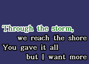 M139

we reach the shore
You gave it all
but I want more