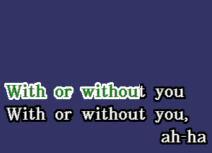 m (ii? tut you

With or Without you,
ah-ha