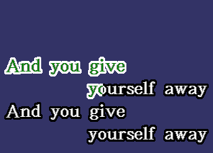 mm

yourself away
And you give
yourself away