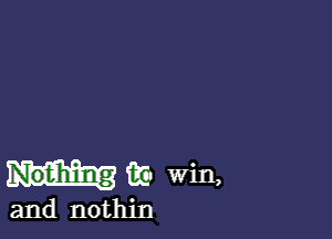 Noiih'ilng m win,

and nothin