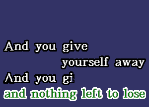 And you give
yourself away
And you gi'

mmao