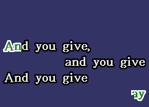 Md you give,

and you give
And you give

5.57