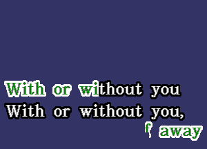 m (E? Without you

With or Without you,
r? m