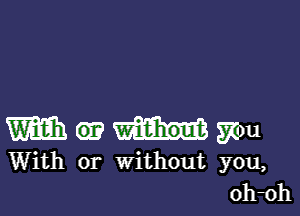 Weinhmm

With or Without you,
oh-oh