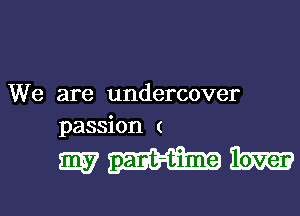 We are undercover
passion (

mmmm