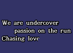 We are undercover

passion on the run
Chasing love