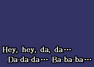 Hey, hey, da, da...
Da-da-da Ba-ba-ba