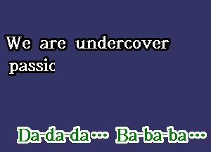 We are undercover
passic

mom Ba-ba-baooo