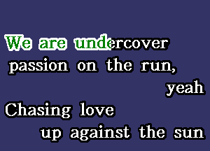 W? mercover

passion on the run,
yeah

Chasing love
up against the sun