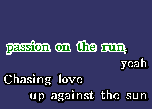 am am am
yeah

Chasing love
up against the sun