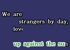 We are
strangers by day,

low

m mm