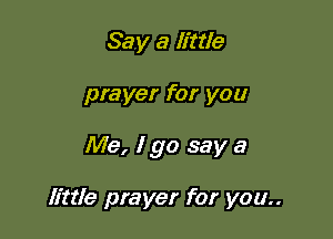 Say a little

prayer for you

Me, I go say a

little prayer for you