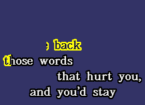 3H

ahose words
that hurt you,
and yodd stay