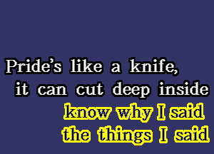 Pride,s like a knife,
it can cut deep inside
m 3
win m E