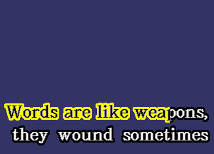 mmmmns,

they wound sometimes