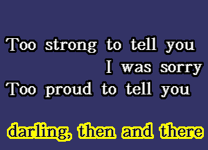 Too strong to tell you
I was sorry
Too proud to tell you

mmwm