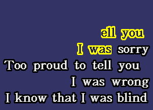 dbl
11 sorry
Too proud to tell you

I was wrong
I knowr that I was blind