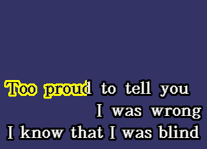 ud to tell you
I was wrong

I know that I was blind