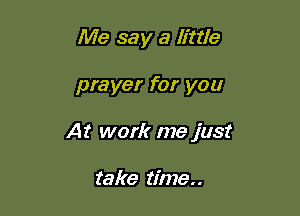 Me say a little

prayer for you

At work me just

take time..