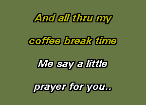And all thru my

coffee break time
Me say a little

prayer for you