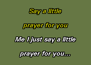 Say a little

prayer for you

Me I just say a little

prayer for you...