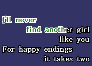 mm
wr girl

like you
For happy endings
it takes two