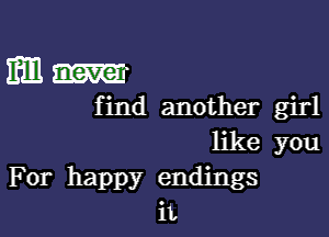 mm m
find another girl

like you
For happy endings
iL