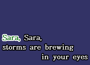 m Sara,

storms are brewing
in your eyes