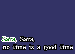 m Sara,

no time is a good time