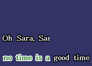 Oh Sara, Sat

tam Eg a good time