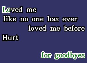 Mved me
like no one has ever
loved me before

Hurt