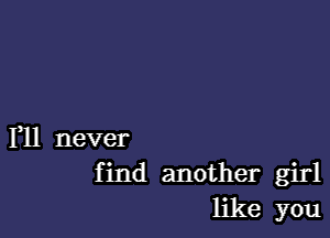 FM never
find another girl
like you